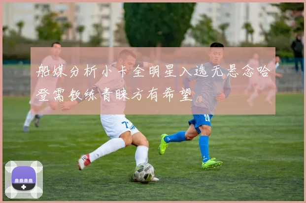船媒分析小卡全明星入选无悬念哈登需教练青睐方有希望