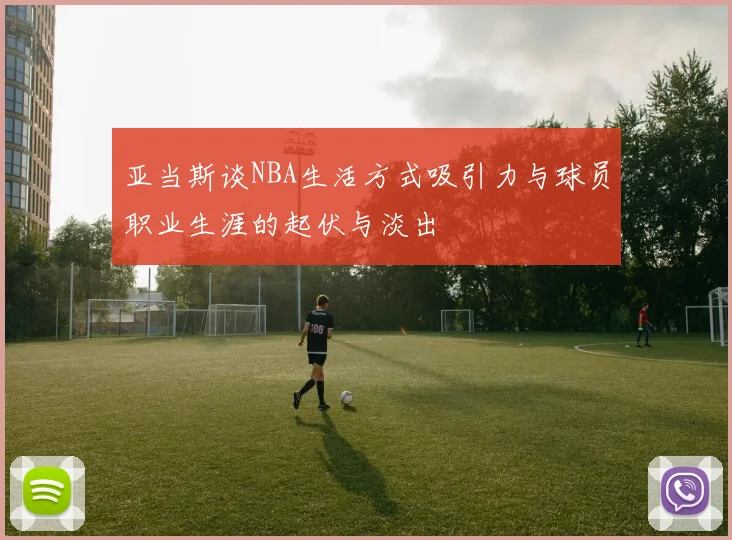 亚当斯谈NBA生活方式吸引力与球员职业生涯的起伏与淡出