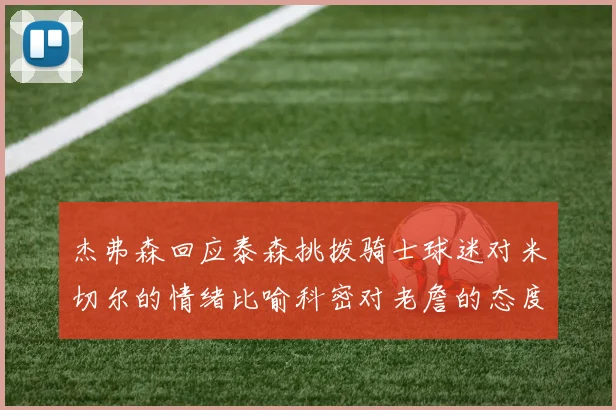 杰弗森回应泰森挑拨骑士球迷对米切尔的情绪比喻科密对老詹的态度