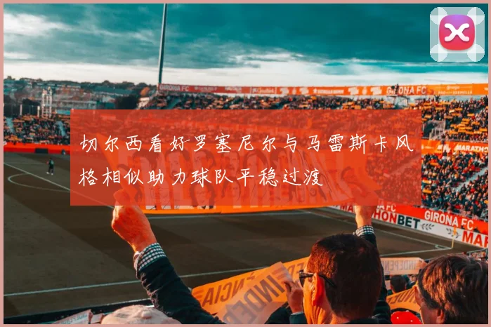切尔西看好罗塞尼尔与马雷斯卡风格相似助力球队平稳过渡