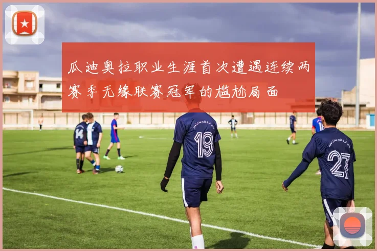 瓜迪奥拉职业生涯首次遭遇连续两赛季无缘联赛冠军的尴尬局面