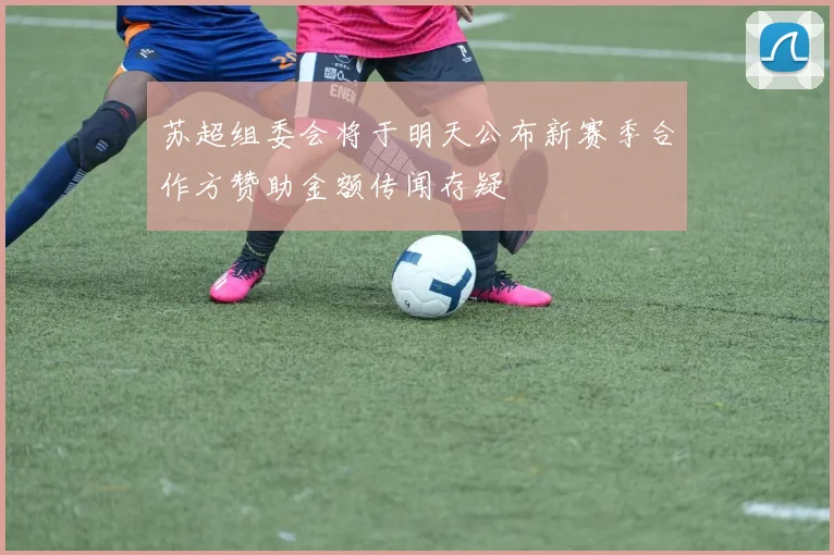 苏超组委会将于明天公布新赛季合作方赞助金额传闻存疑