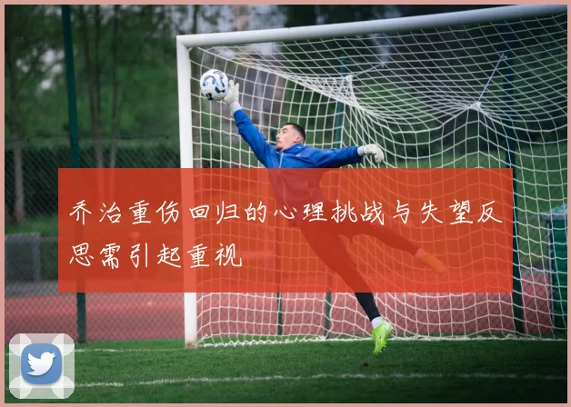 乔治重伤回归的心理挑战与失望反思需引起重视