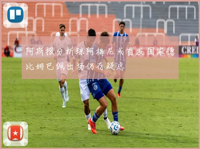 阿斯报分析琼阿梅尼或首发国家德比姆巴佩出场仍存疑虑