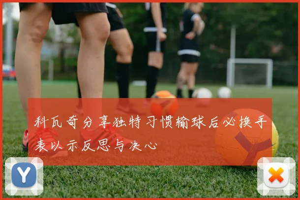 科瓦奇分享独特习惯输球后必换手表以示反思与决心
