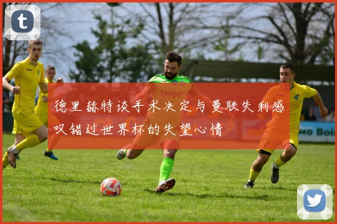 德里赫特谈手术决定与曼联失利感叹错过世界杯的失望心情