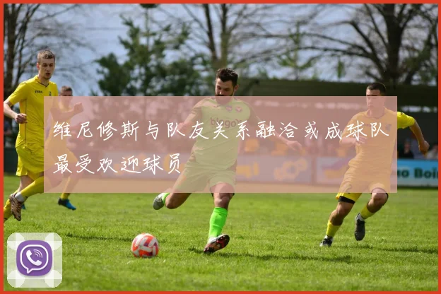 维尼修斯与队友关系融洽或成球队最受欢迎球员
