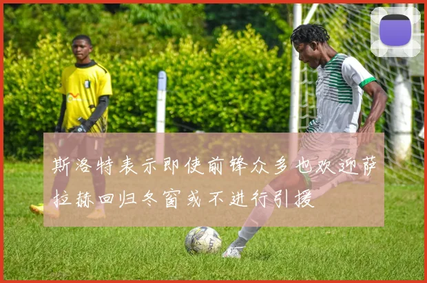 斯洛特表示即使前锋众多也欢迎萨拉赫回归冬窗或不进行引援