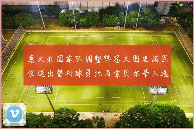 意大利国家队调整阵容文图里诺因伤退出替补球员托马索贝尔蒂入选