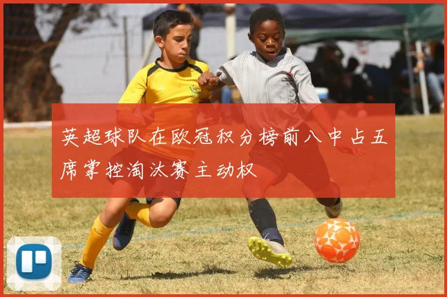 英超球队在欧冠积分榜前八中占五席掌控淘汰赛主动权