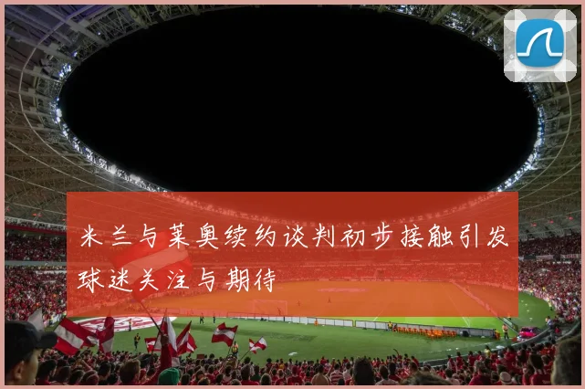 米兰与莱奥续约谈判初步接触引发球迷关注与期待